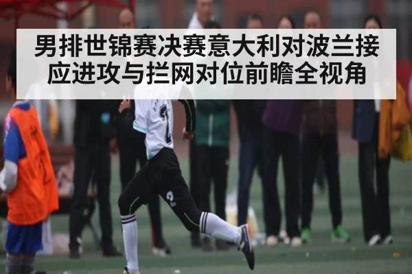 男排世锦赛决赛意大利对波兰接应进攻与拦网对位前瞻全视角