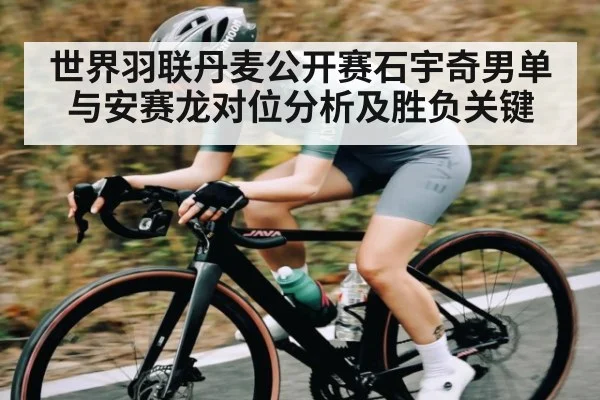 世界羽联丹麦公开赛石宇奇男单与安赛龙对位分析及胜负关键
