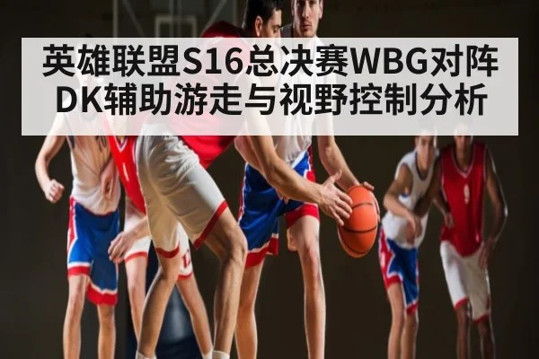 英雄联盟S16总决赛WBG对阵DK辅助游走与视野控制分析