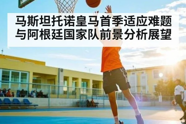 马斯坦托诺皇马首季适应难题与阿根廷国家队前景分析展望