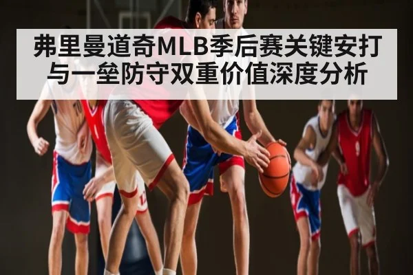 弗里曼道奇MLB季后赛关键安打与一垒防守双重价值深度分析