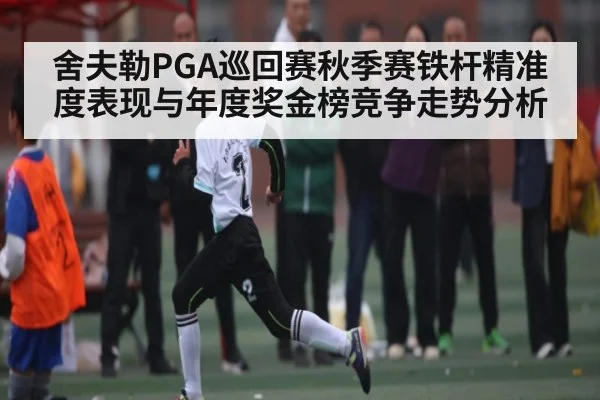 舍夫勒PGA巡回赛秋季赛铁杆精准度表现与年度奖金榜竞争走势分析