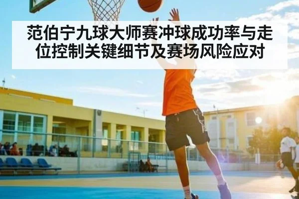 范伯宁九球大师赛冲球成功率与走位控制关键细节及赛场风险应对